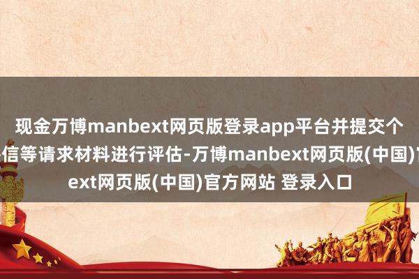 现金万博manbext网页版登录app平台并提交个东谈主述说、保举信等请求材料进行评估-万博manbext网页版(中国)官方网站 登录入口