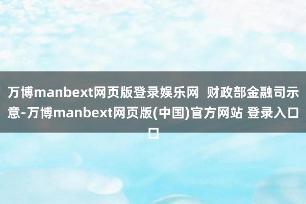 万博manbext网页版登录娱乐网  财政部金融司示意-万博manbext网页版(中国)官方网站 登录入口