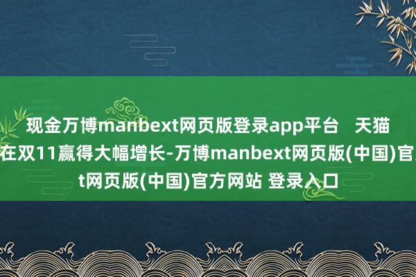 现金万博manbext网页版登录app平台   天猫的黄金类目通常在双11赢得大幅增长-万博manbext网页版(中国)官方网站 登录入口