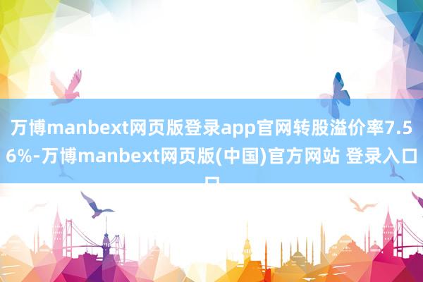 万博manbext网页版登录app官网转股溢价率7.56%-万博manbext网页版(中国)官方网站 登录入口