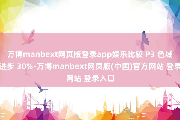万博manbext网页版登录app娱乐比较 P3 色域消散进步 30%-万博manbext网页版(中国)官方网站 登录入口
