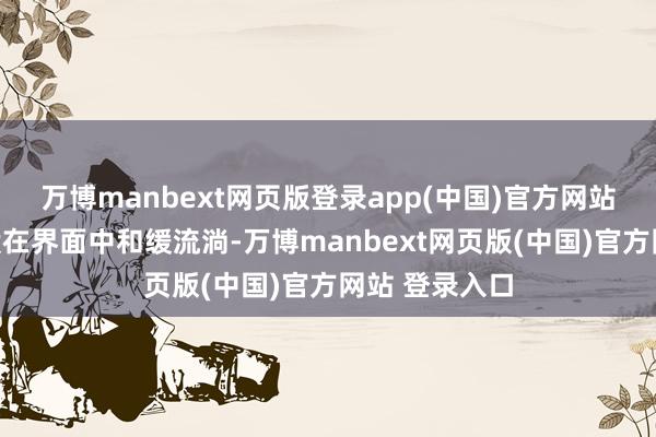 万博manbext网页版登录app(中国)官方网站如同流光一般在界面中和缓流淌-万博manbext网页版(中国)官方网站 登录入口