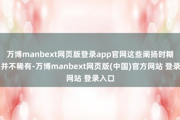 万博manbext网页版登录app官网这些阐扬时糊口中并不稀有-万博manbext网页版(中国)官方网站 登录入口