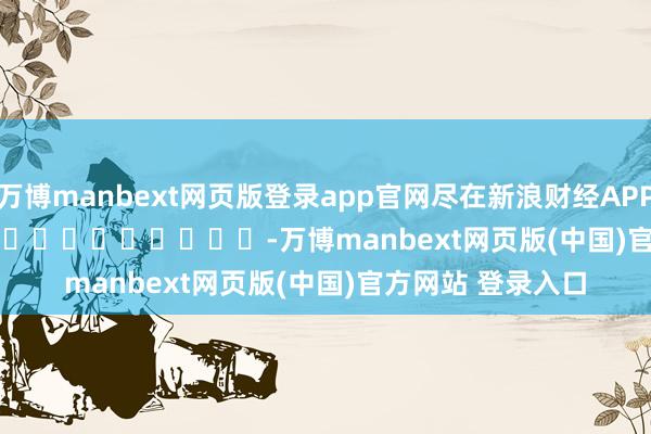 万博manbext网页版登录app官网尽在新浪财经APP -万博manbext网页版(中国)官方网站 登录入口