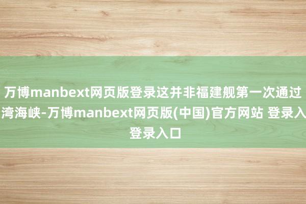 万博manbext网页版登录这并非福建舰第一次通过台湾海峡-万博manbext网页版(中国)官方网站 登录入口