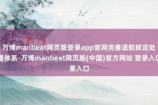 万博manbext网页版登录app官网完善适航核定处理体系-万博manbext网页版(中国)官方网站 登录入口