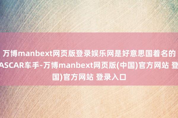 万博manbext网页版登录娱乐网是好意思国着名的退役NASCAR车手-万博manbext网页版(中国)官方网站 登录入口