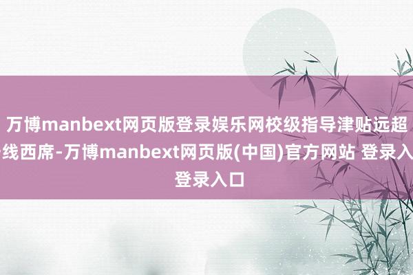 万博manbext网页版登录娱乐网校级指导津贴远超一线西席-万博manbext网页版(中国)官方网站 登录入口
