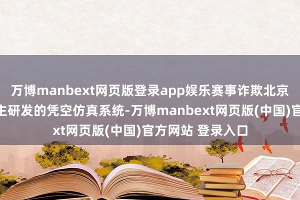 万博manbext网页版登录app娱乐赛事诈欺北京航空航天大学自主研发的凭空仿真系统-万博manbext网页版(中国)官方网站 登录入口