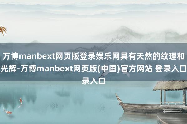 万博manbext网页版登录娱乐网具有天然的纹理和光辉-万博manbext网页版(中国)官方网站 登录入口