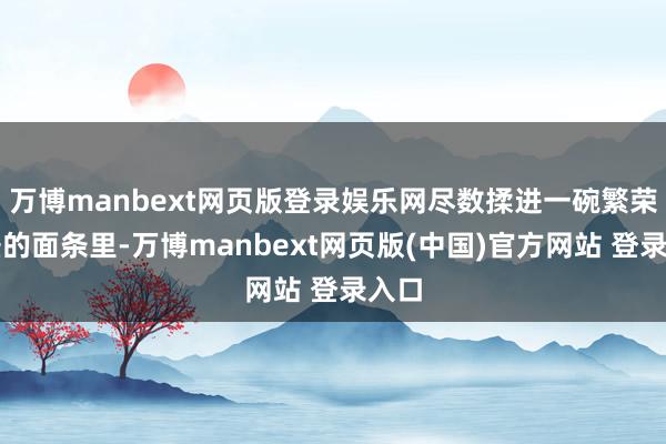 万博manbext网页版登录娱乐网尽数揉进一碗繁荣昌盛的面条里-万博manbext网页版(中国)官方网站 登录入口