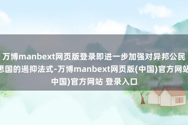 万博manbext网页版登录即进一步加强对异邦公民入境好意思国的遏抑法式-万博manbext网页版(中国)官方网站 登录入口