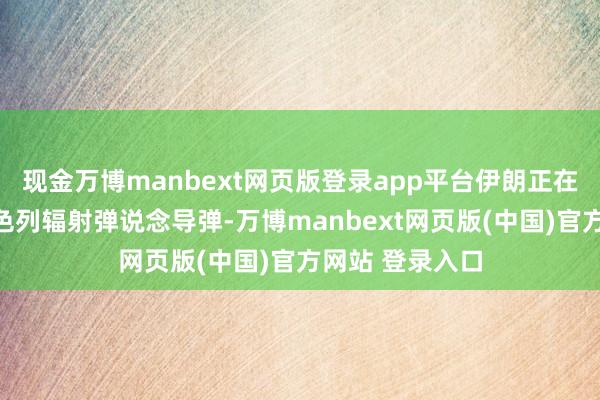 现金万博manbext网页版登录app平台伊朗正在模拟演习向以色列辐射弹说念导弹-万博manbext网页版(中国)官方网站 登录入口