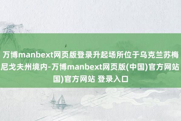 万博manbext网页版登录升起场所位于乌克兰苏梅州和切尔尼戈夫州境内-万博manbext网页版(中国)官方网站 登录入口