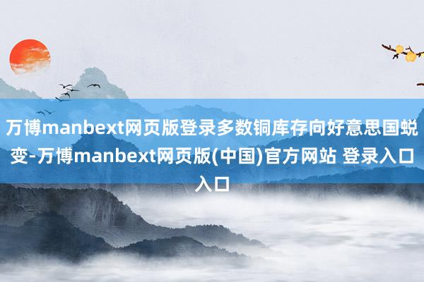 万博manbext网页版登录多数铜库存向好意思国蜕变-万博manbext网页版(中国)官方网站 登录入口