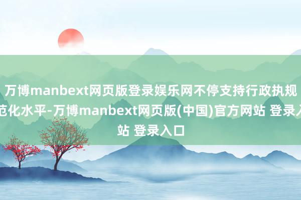 万博manbext网页版登录娱乐网不停支持行政执规矩范化水平-万博manbext网页版(中国)官方网站 登录入口