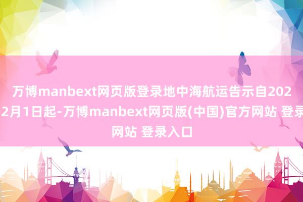 万博manbext网页版登录　　地中海航运告示自2025年12月1日起-万博manbext网页版(中国)官方网站 登录入口