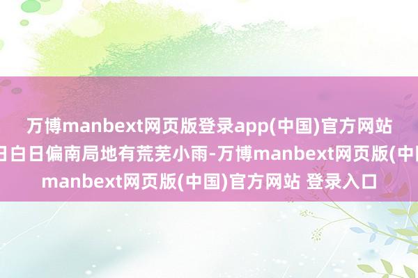 万博manbext网页版登录app(中国)官方网站其间仅9昼夜间到10日白日偏南局地有荒芜小雨-万博manbext网页版(中国)官方网站 登录入口