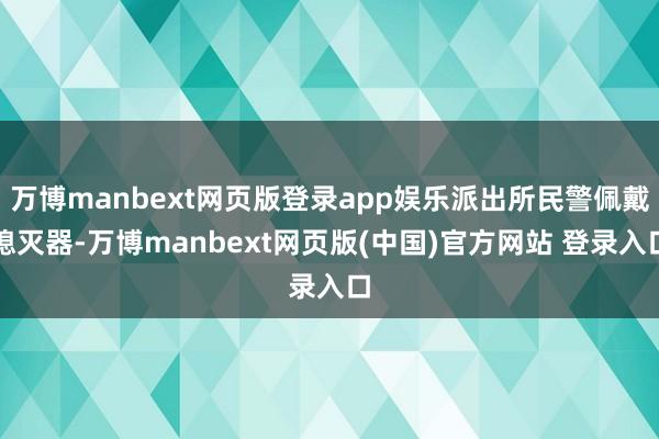 万博manbext网页版登录app娱乐派出所民警佩戴熄灭器-万博manbext网页版(中国)官方网站 登录入口