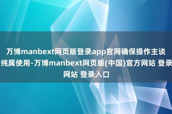 万博manbext网页版登录app官网确保操作主谈主员纯属使用-万博manbext网页版(中国)官方网站 登录入口