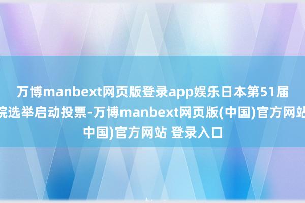 万博manbext网页版登录app娱乐日本第51届国会众议院选举启动投票-万博manbext网页版(中国)官方网站 登录入口