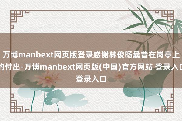 万博manbext网页版登录感谢林俊旸曩昔在岗亭上的付出-万博manbext网页版(中国)官方网站 登录入口