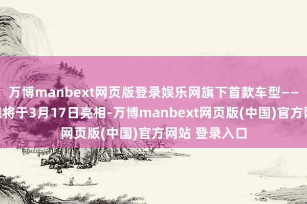 万博manbext网页版登录娱乐网旗下首款车型——智能猎装轿跑将于3月17日亮相-万博manbext网页版(中国)官方网站 登录入口